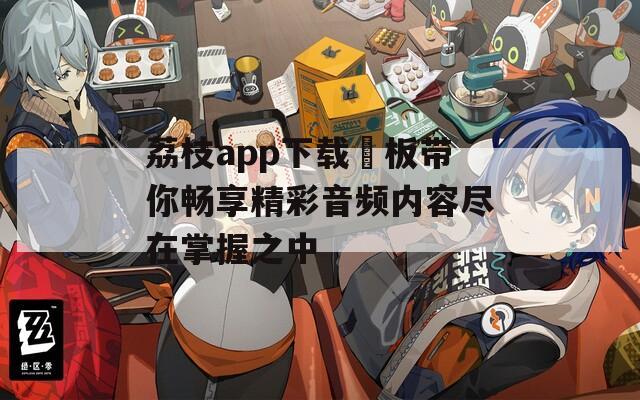 荔枝app下载汅板带你畅享精彩音频内容尽在掌握之中