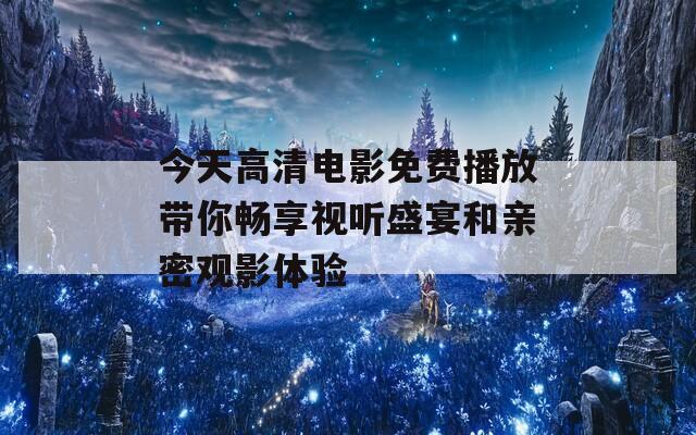 今天高清电影免费播放带你畅享视听盛宴和亲密观影体验