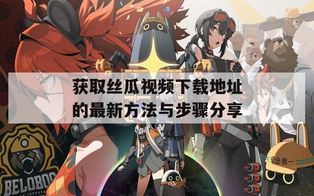 获取丝瓜视频下载地址的最新方法与步骤分享