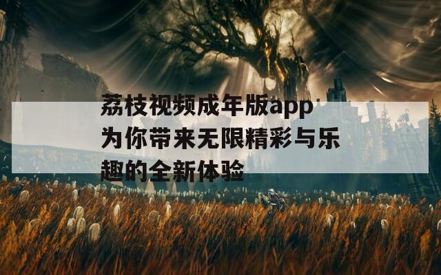荔枝视频成年版app为你带来无限精彩与乐趣的全新体验