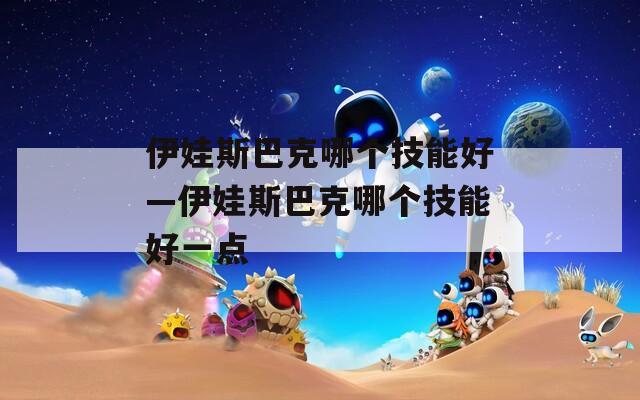 伊娃斯巴克哪个技能好—伊娃斯巴克哪个技能好一点