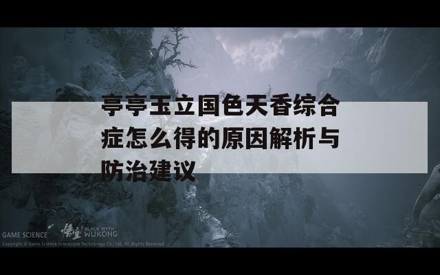 亭亭玉立国色天香综合症怎么得的原因解析与防治建议