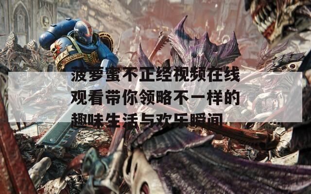 菠萝蜜不正经视频在线观看带你领略不一样的趣味生活与欢乐瞬间