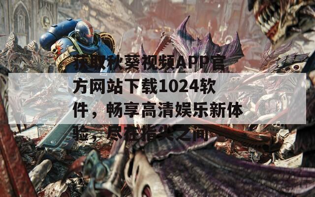 获取秋葵视频APP官方网站下载1024软件，畅享高清娱乐新体验，尽在指尖之间