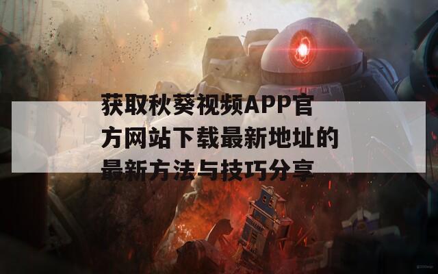 获取秋葵视频APP官方网站下载最新地址的最新方法与技巧分享