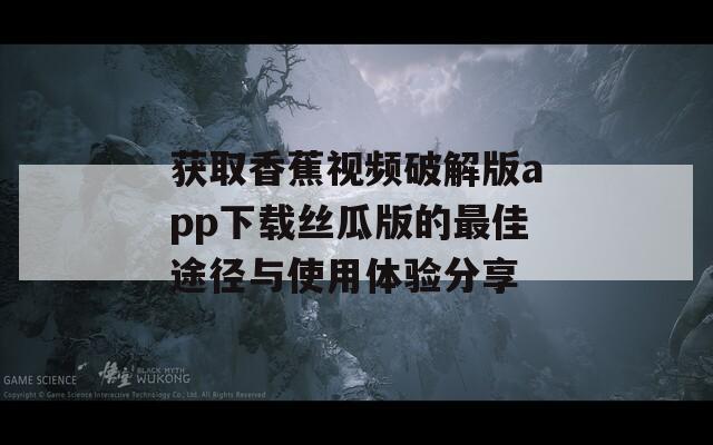 获取香蕉视频破解版app下载丝瓜版的最佳途径与使用体验分享