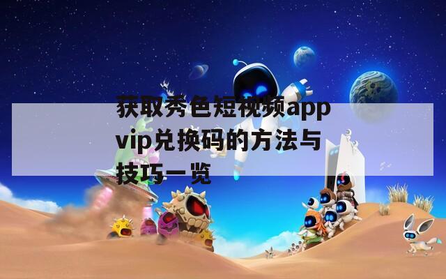 获取秀色短视频appvip兑换码的方法与技巧一览