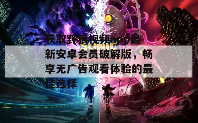 获取野狼视频app最新安卓会员破解版，畅享无广告观看体验的最佳选择