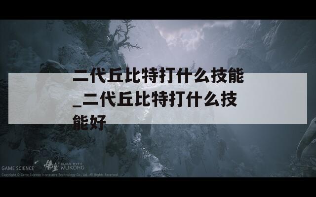 二代丘比特打什么技能_二代丘比特打什么技能好