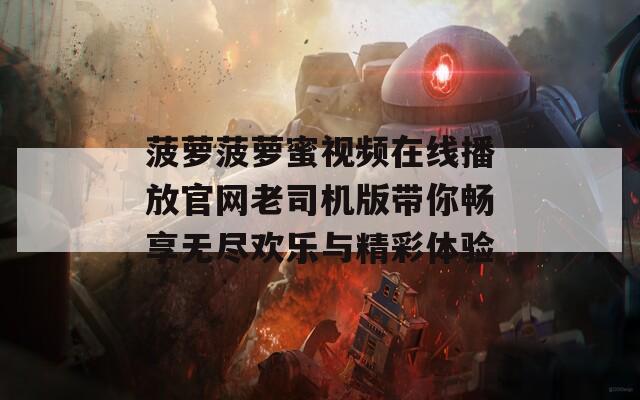 菠萝菠萝蜜视频在线播放官网老司机版带你畅享无尽欢乐与精彩体验