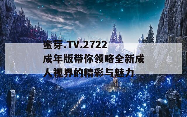 蜜芽.TV.2722成年版带你领略全新成人视界的精彩与魅力