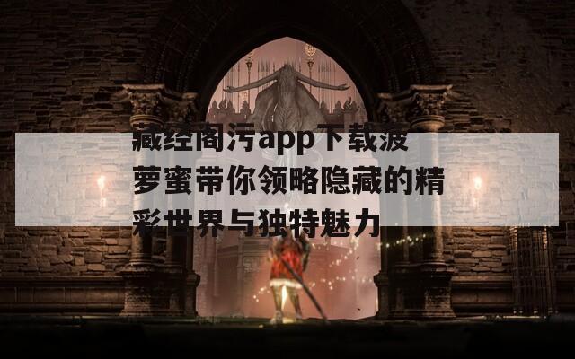 藏经阁污app下载菠萝蜜带你领略隐藏的精彩世界与独特魅力