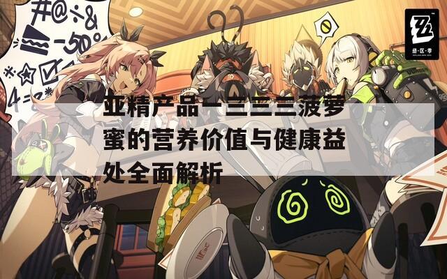 亚精产品一三三三菠萝蜜的营养价值与健康益处全面解析
