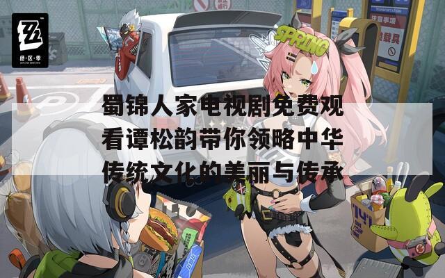 蜀锦人家电视剧免费观看谭松韵带你领略中华传统文化的美丽与传承