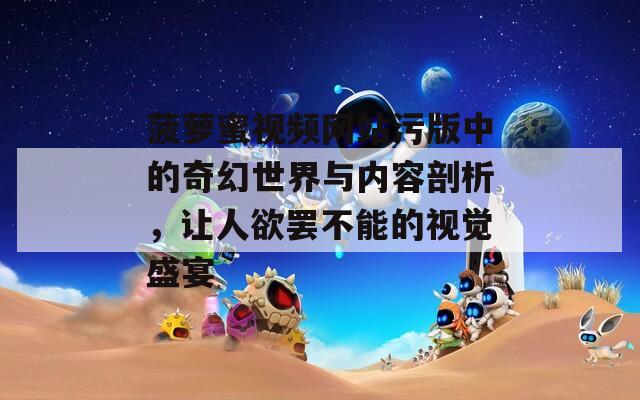 菠萝蜜视频网站污版中的奇幻世界与内容剖析，让人欲罢不能的视觉盛宴