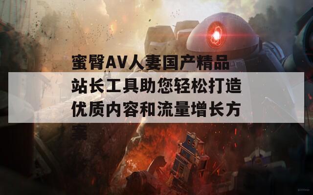 蜜臀AV人妻国产精品站长工具助您轻松打造优质内容和流量增长方案