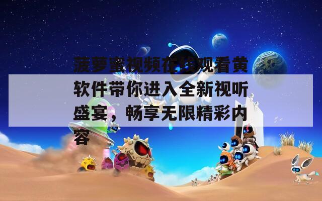 菠萝蜜视频在线观看黄软件带你进入全新视听盛宴，畅享无限精彩内容