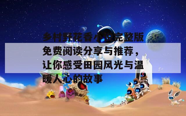 乡村野花香小说完整版免费阅读分享与推荐，让你感受田园风光与温暖人心的故事