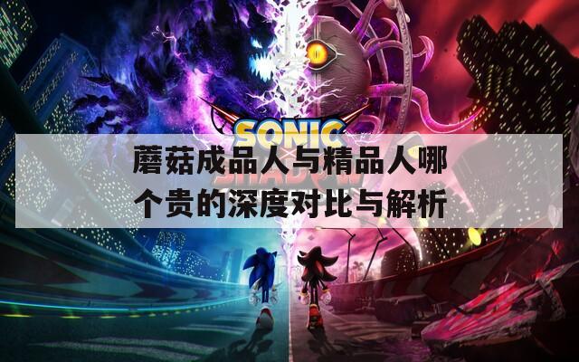 蘑菇成品人与精品人哪个贵的深度对比与解析
