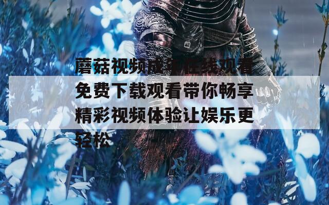 蘑菇视频成年在线观看免费下载观看带你畅享精彩视频体验让娱乐更轻松