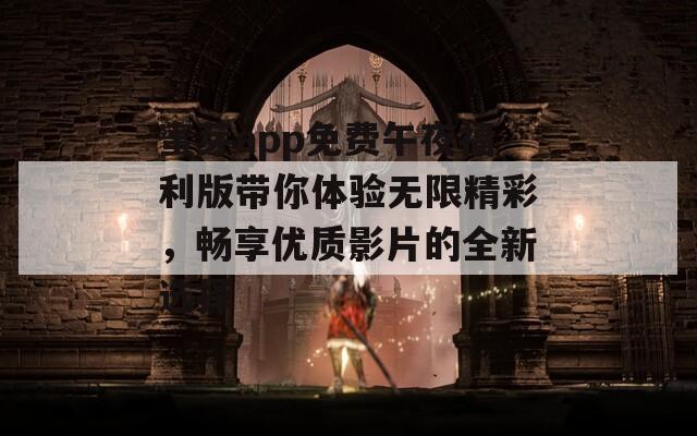 蜜芽app免费午夜福利版带你体验无限精彩，畅享优质影片的全新选择