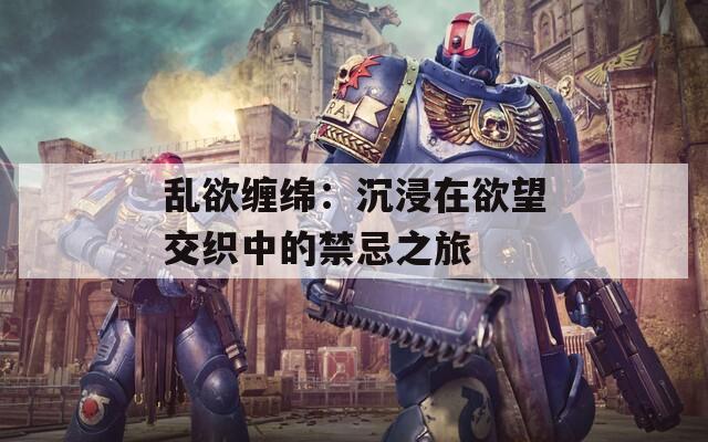 乱欲缠绵：沉浸在欲望交织中的禁忌之旅