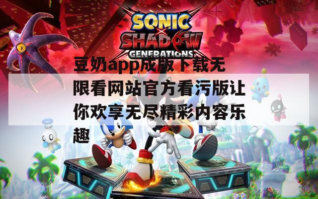 豆奶app成版下载无限看网站官方看污版让你欢享无尽精彩内容乐趣