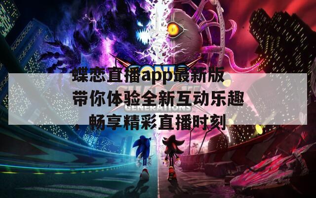 蝶恋直播app最新版带你体验全新互动乐趣，畅享精彩直播时刻