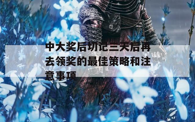 中大奖后切记三天后再去领奖的最佳策略和注意事项