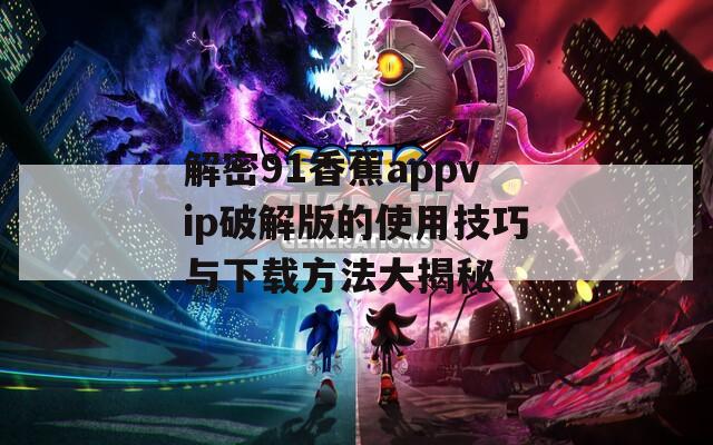 解密91香蕉appvip破解版的使用技巧与下载方法大揭秘
