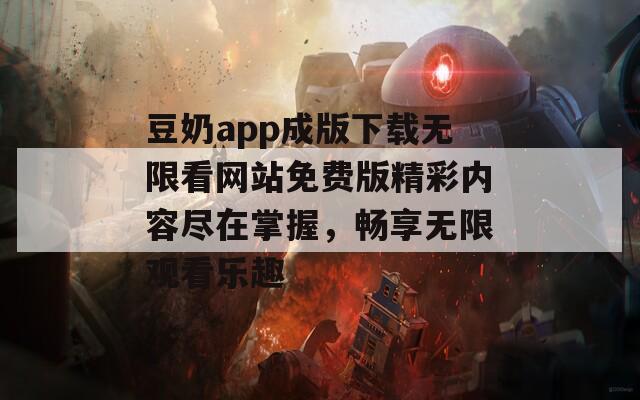豆奶app成版下载无限看网站免费版精彩内容尽在掌握，畅享无限观看乐趣