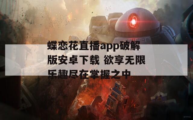 蝶恋花直播app破解版安卓下载 欲享无限乐趣尽在掌握之中