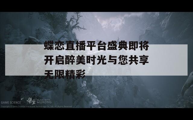 蝶恋直播平台盛典即将开启醉美时光与您共享无限精彩
