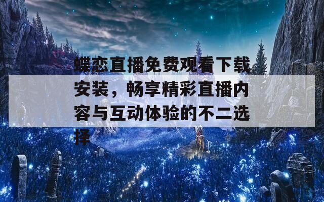 蝶恋直播免费观看下载安装，畅享精彩直播内容与互动体验的不二选择