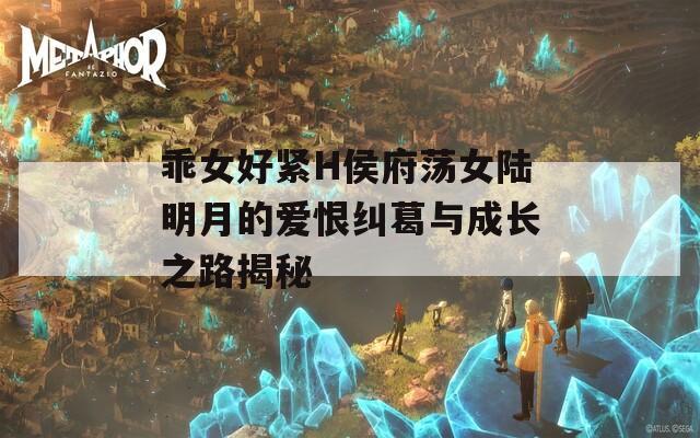 乖女好紧H侯府荡女陆明月的爱恨纠葛与成长之路揭秘