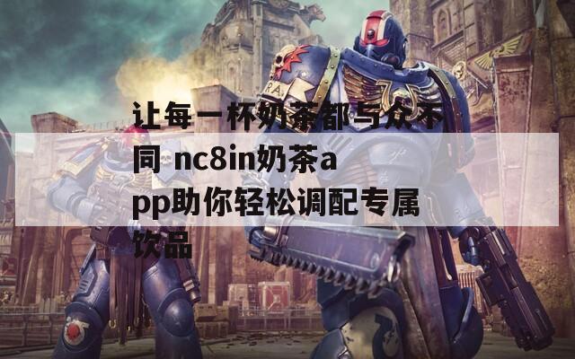 让每一杯奶茶都与众不同 nc8in奶茶app助你轻松调配专属饮品