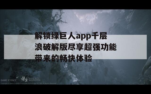 解锁绿巨人app千层浪破解版尽享超强功能带来的畅快体验