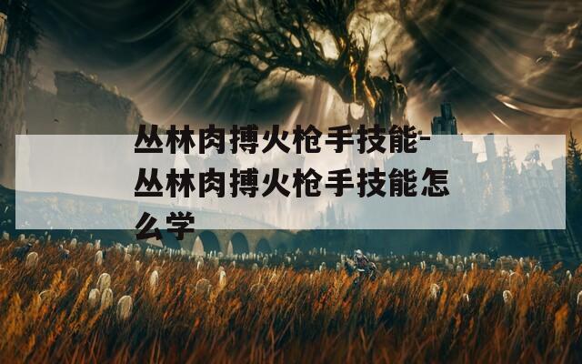 丛林肉搏火枪手技能-丛林肉搏火枪手技能怎么学