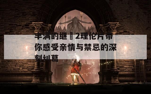 丰满的继牳2理伦片带你感受亲情与禁忌的深刻纠葛