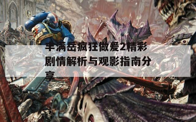 丰满岳疯狂做爰2精彩剧情解析与观影指南分享