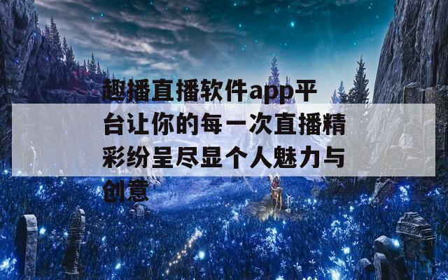 趣播直播软件app平台让你的每一次直播精彩纷呈尽显个人魅力与创意