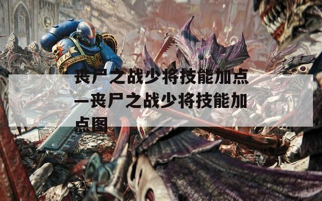 丧尸之战少将技能加点—丧尸之战少将技能加点图