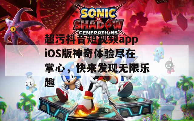 超污抖音短视频appiOS版神奇体验尽在掌心，快来发现无限乐趣