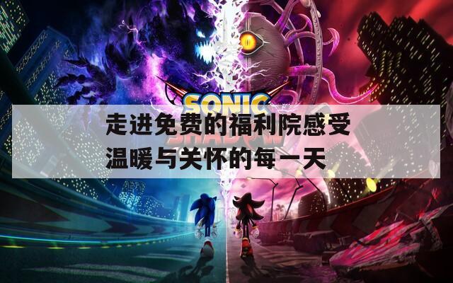 走进免费的福利院感受温暖与关怀的每一天