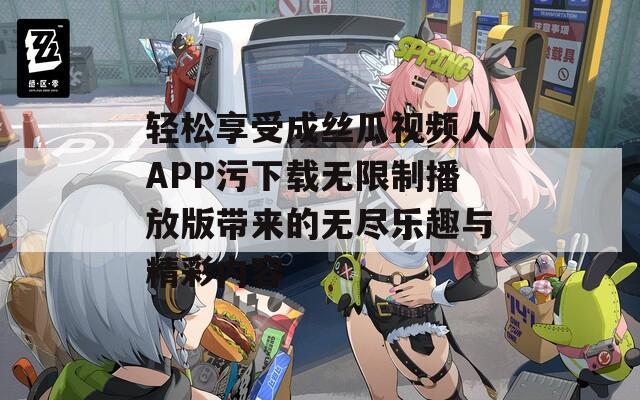 轻松享受成丝瓜视频人APP污下载无限制播放版带来的无尽乐趣与精彩内容