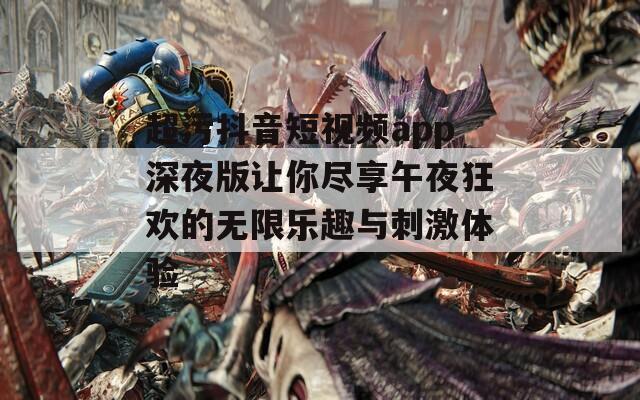 超污抖音短视频app深夜版让你尽享午夜狂欢的无限乐趣与刺激体验