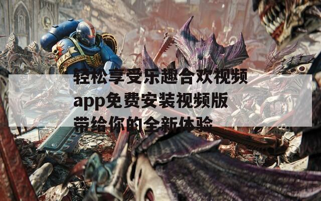 轻松享受乐趣合欢视频app免费安装视频版带给你的全新体验