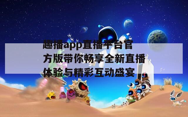 趣播app直播平台官方版带你畅享全新直播体验与精彩互动盛宴