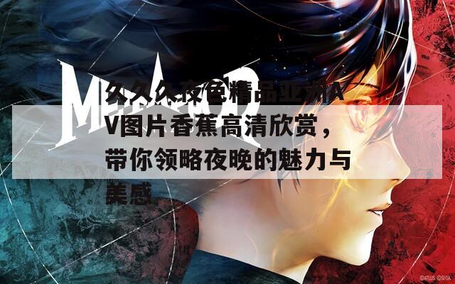 久久久夜色精品亚洲AV图片香蕉高清欣赏，带你领略夜晚的魅力与美感