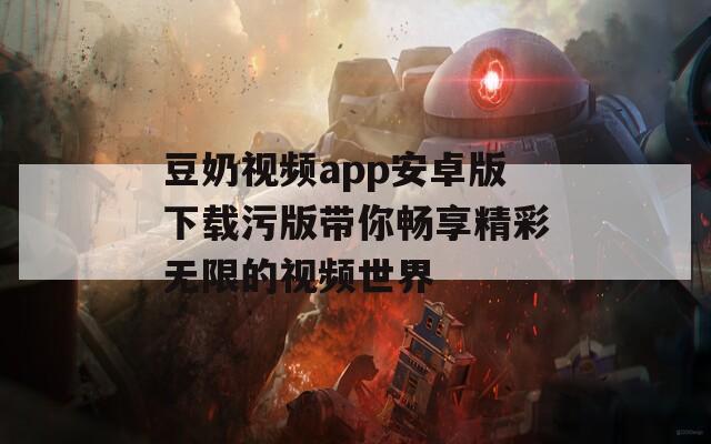 豆奶视频app安卓版下载污版带你畅享精彩无限的视频世界